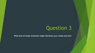 Question 3
What kind of media institution might distribute your media and why?
 