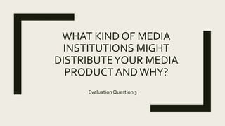 WHAT KIND OF MEDIA
INSTITUTIONS MIGHT
DISTRIBUTEYOUR MEDIA
PRODUCT ANDWHY?
EvaluationQuestion 3
 