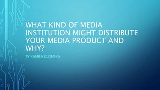 WHAT KIND OF MEDIA
INSTITUTION MIGHT DISTRIBUTE
YOUR MEDIA PRODUCT AND
WHY?
BY KAMILA GLOMSKA
 