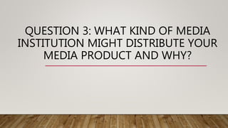 QUESTION 3: WHAT KIND OF MEDIA
INSTITUTION MIGHT DISTRIBUTE YOUR
MEDIA PRODUCT AND WHY?
 