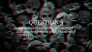 QUESTION 3
What kind of media institution might
distribute your media product and why?
 