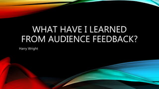WHAT HAVE I LEARNED
FROM AUDIENCE FEEDBACK?
Harry Wright
 