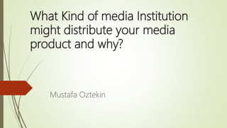 What Kind of media Institution
might distribute your media
product and why?
Mustafa Oztekin
 