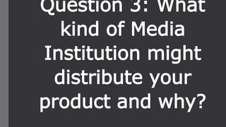 Question 3: What
kind of Media
Institution might
distribute your
product and why?
 