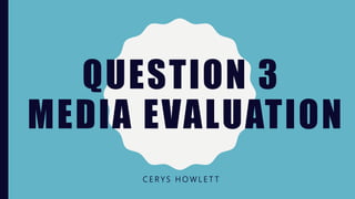 QUESTION 3
MEDIA EVALUATION
C E R Y S H O W L E T T
 