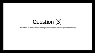 Question (3)
What kind of media institution might distribute your media product and why?
 