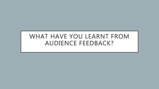 WHAT HAVE YOU LEARNT FROM
AUDIENCE FEEDBACK?
 