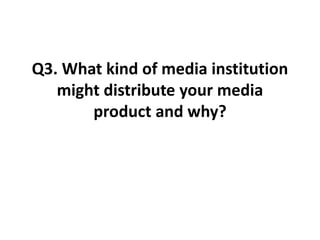 Q3. What kind of media institution
might distribute your media
product and why?
 