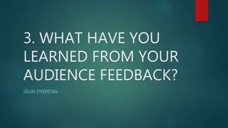 3. WHAT HAVE YOU
LEARNED FROM YOUR
AUDIENCE FEEDBACK?
SEUN OYEPITAN
 