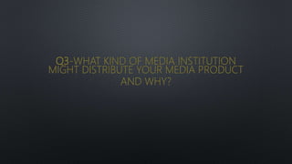 Q3-WHAT KIND OF MEDIA INSTITUTION
MIGHT DISTRIBUTE YOUR MEDIA PRODUCT
AND WHY?
 