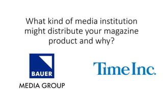 What kind of media institution
might distribute your magazine
product and why?
 