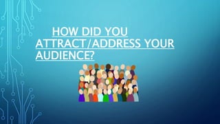 HOW DID YOU
ATTRACT/ADDRESS YOUR
AUDIENCE?
 