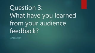 Question 3:
What have you learned
from your audience
feedback?
EVALUATION
 