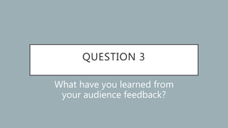 QUESTION 3
What have you learned from
your audience feedback?
 