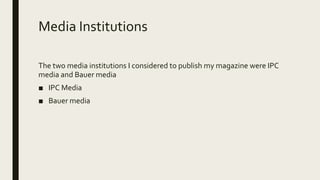 Media Institutions
The two media institutions I considered to publish my magazine were IPC
media and Bauer media
■ IPC Media
■ Bauer media
 