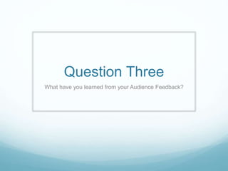 Question Three
What have you learned from your Audience Feedback?
 