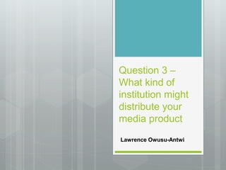 Question 3 –
What kind of
institution might
distribute your
media product
Lawrence Owusu-Antwi
 