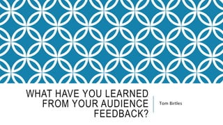 WHAT HAVE YOU LEARNED
FROM YOUR AUDIENCE
FEEDBACK?
Tom Birtles
 