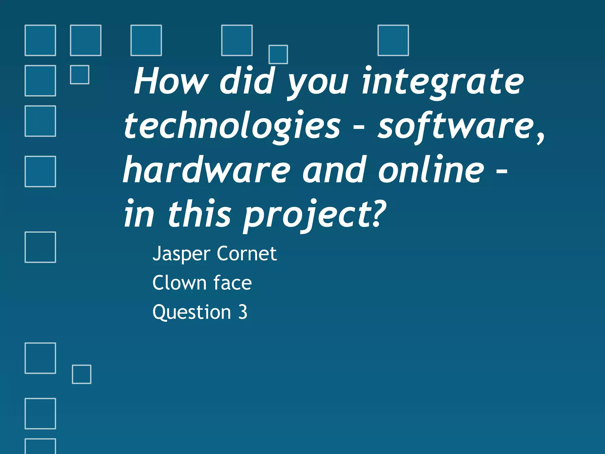 How did you integrate
technologies – software,
hardware and online –
in this project?
Jasper Cornet
Clown face
Question 3