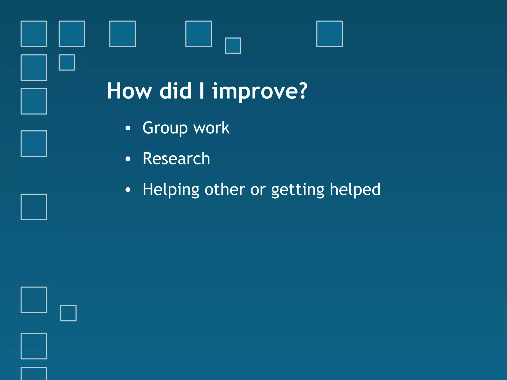 How did I improve?
• Group work
• Research
• Helping other or getting helped