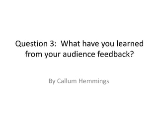 Question 3: What have you learned
from your audience feedback?
By Callum Hemmings
 
