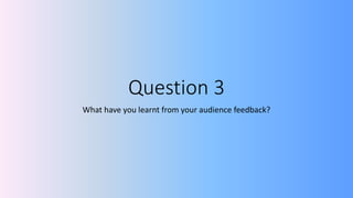 Question 3
What have you learnt from your audience feedback?
 