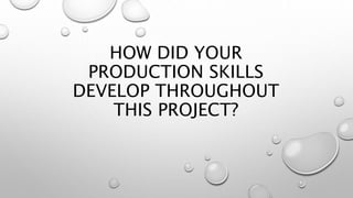 HOW DID YOUR
PRODUCTION SKILLS
DEVELOP THROUGHOUT
THIS PROJECT?
 