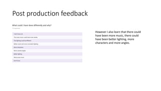 Post production feedback
However I also learn that there could
have been more music, there could
have been better lighting, more
characters and more angles.
 
