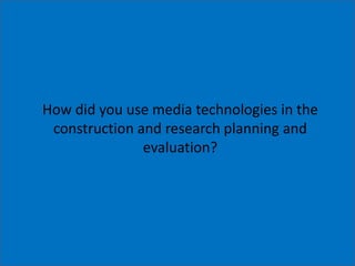 How did you use media technologies in the
construction and research planning and
evaluation?
 
