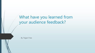 What have you learned from
your audience feedback?
By Tegan Free
 