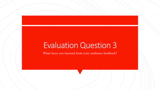 Evaluation Question 3
What have you learned from your audience feedback?
 
