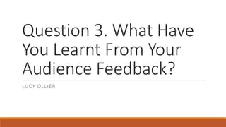 Question 3. What Have
You Learnt From Your
Audience Feedback?
LUCY OLLIER
 