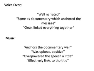 “Well narrated”
“Same as documentary which anchored the
message”
“Clear, linked everything together”
Voice Over;
Music;
“Anchors the documentary well”
“Was upbeat, positive”
“Overpowered the speech a little”
“Effectively links to the title”
 
