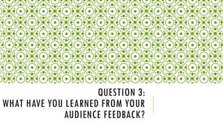 QUESTION 3:
WHAT HAVE YOU LEARNED FROM YOUR
AUDIENCE FEEDBACK?
 
