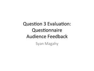 Ques%on	
  3	
  Evalua%on:	
  	
  
Ques%onnaire	
  	
  
Audience	
  Feedback	
  	
  
Syan	
  Magahy	
  	
  
 
