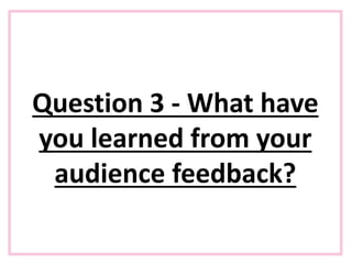 Question 3 - What have
you learned from your
audience feedback?
 