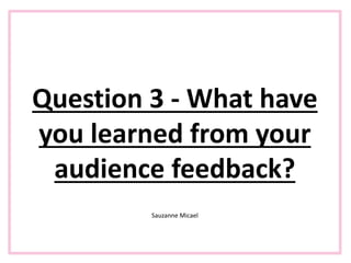 Question 3 - What have
you learned from your
audience feedback?
Sauzanne Micael
 