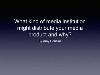 What kind of media institution
might distribute your media
product and why?
By Amy Cousins
 