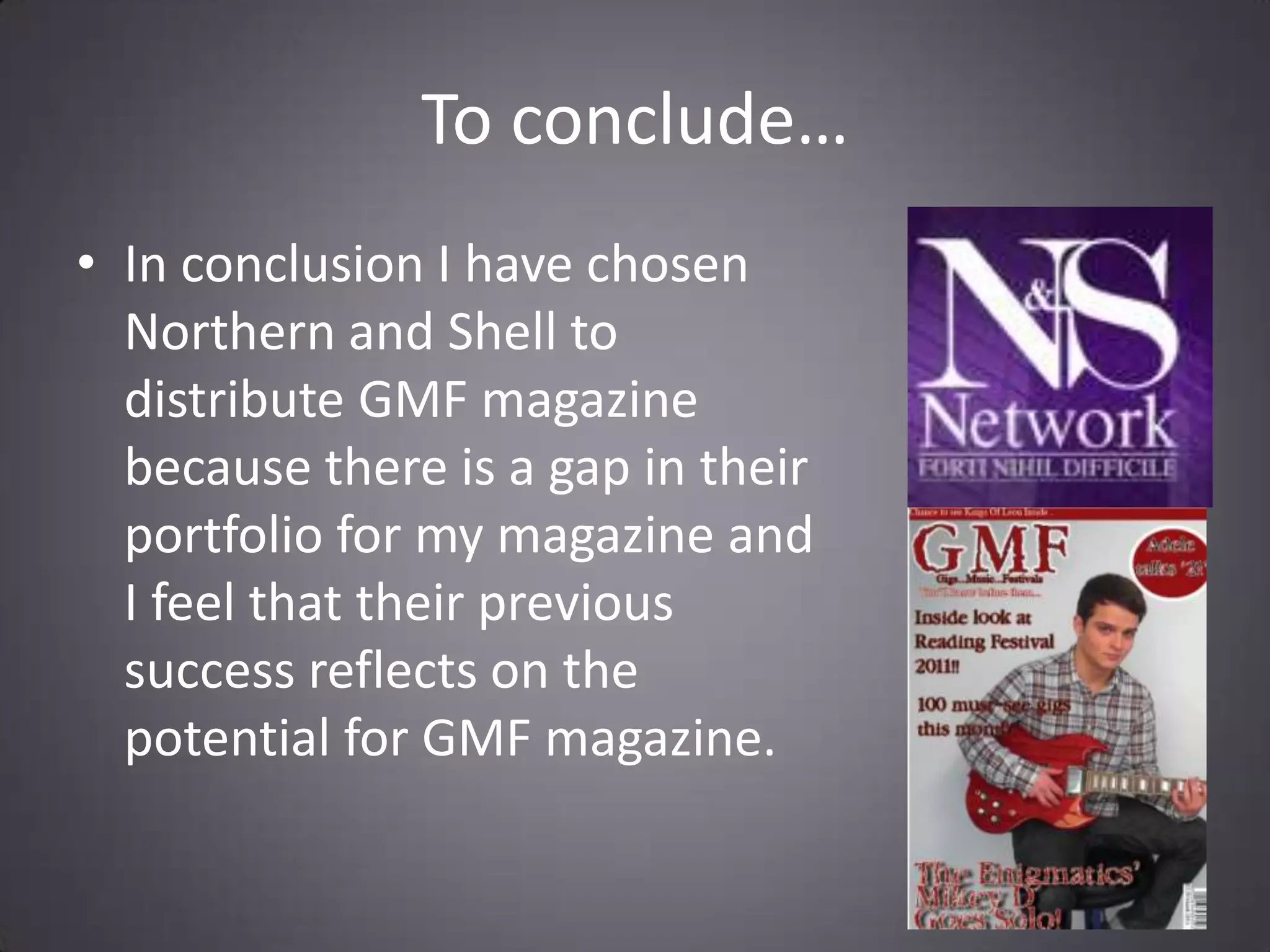 To conclude…In conclusion I have chosen Northern and Shell to distribute GMF magazine because there is a gap in their portfolio for my magazine and I feel that their previous success reflects on the potential for GMF magazine. 