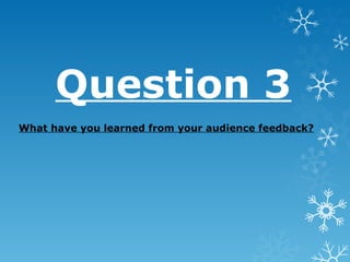 Question 3
What have you learned from your audience feedback?
 