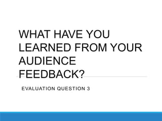 EVALUATION QUESTION 3
WHAT HAVE YOU
LEARNED FROM YOUR
AUDIENCE
FEEDBACK?
 