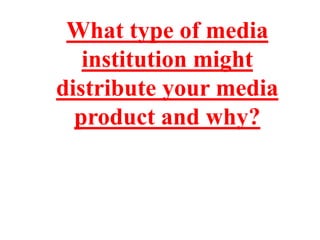 What type of media
institution might
distribute your media
product and why?

 