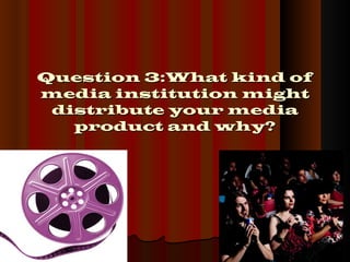 Question 3:What kind of
media institution might
 distribute your media
   product and why?
 