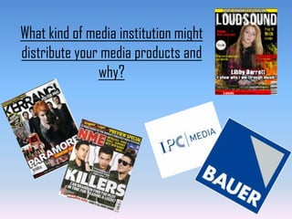 What kind of media institution might
distribute your media products and
why?

 