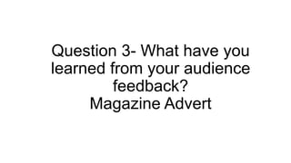 Question 3- What have you
learned from your audience
feedback?
Magazine Advert
 