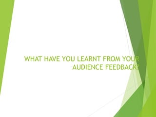 WHAT HAVE YOU LEARNT FROM YOUR
AUDIENCE FEEDBACK?
 