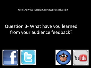 Kate Shaw A2 Media Coursework Evaluation




Question 3- What have you learned
  from your audience feedback?
 
