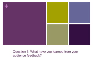 +
Question 3: What have you learned from your
audience feedback?
 