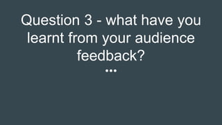 Question 3 - what have you
learnt from your audience
feedback?
 