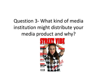 Question 3- What kind of media
institution might distribute your
    media product and why?
 